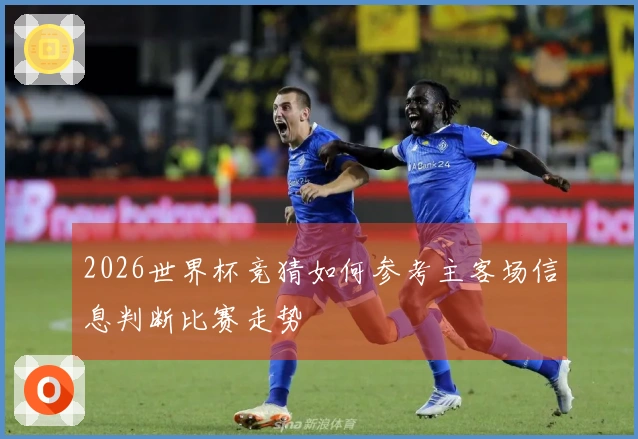 2026世界杯竞猜如何参考主客场信息判断比赛走势