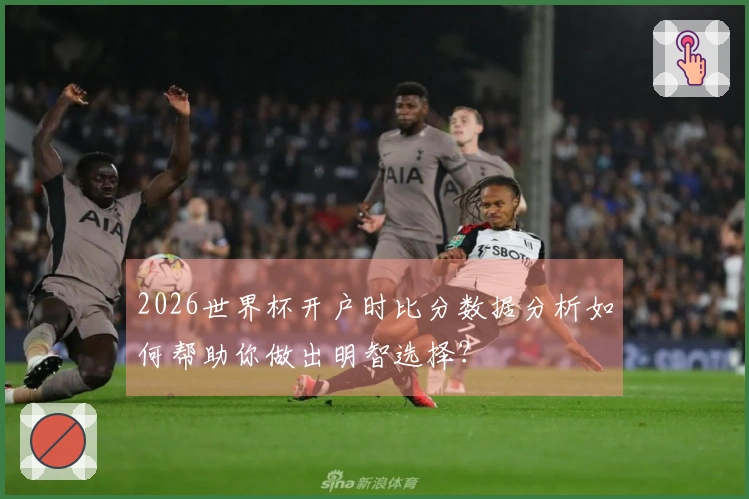2026世界杯开户时比分数据分析如何帮助你做出明智选择？