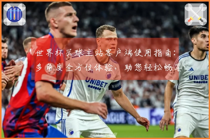 世界杯买球主站客户端使用指南：多角度全方位体验，助您轻松畅享体育直播