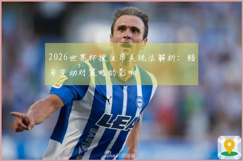 2026世界杯投注串关玩法解析：赔率变动对策略的影响
