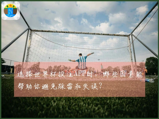 选择世界杯投注APP时，哪些因素能帮助你避免踩雷和失误？