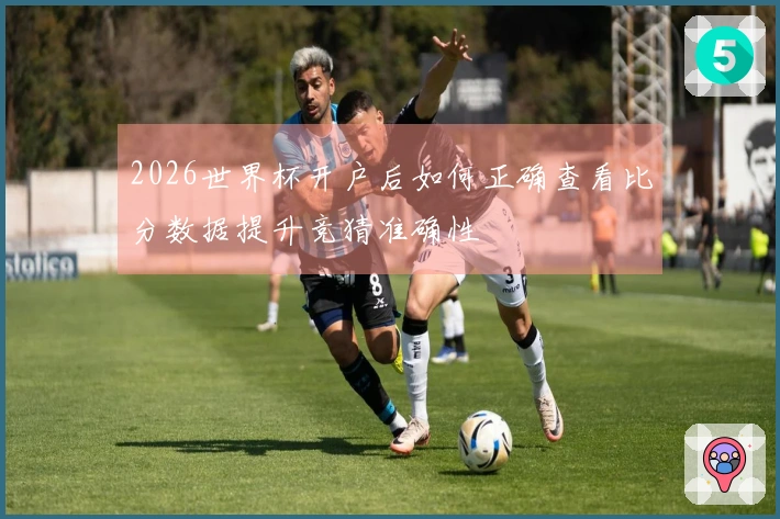 2026世界杯开户后如何正确查看比分数据提升竞猜准确性