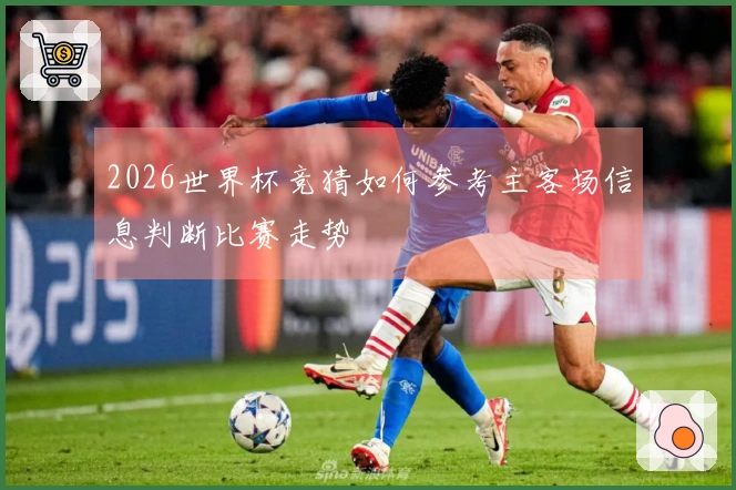 2026世界杯竞猜如何参考主客场信息判断比赛走势