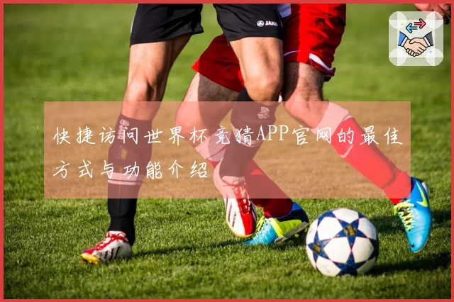 快捷访问世界杯竞猜APP官网的最佳方式与功能介绍