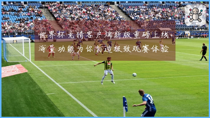 世界杯竞猜客户端新版重磅上线，海量功能为你打造极致观赛体验