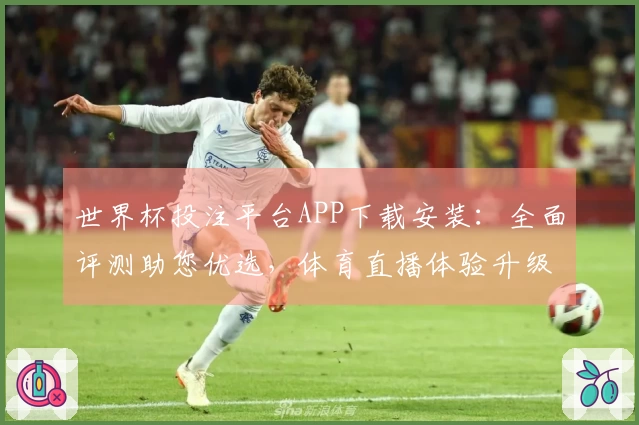 世界杯投注平台APP下载安装：全面评测助您优选，体育直播体验升级