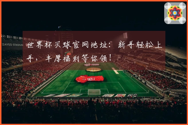 世界杯买球官网地址：新手轻松上手，丰厚福利等你领！