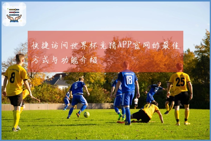 快捷访问世界杯竞猜APP官网的最佳方式与功能介绍