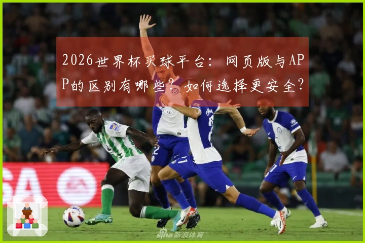 2026世界杯买球平台：网页版与APP的区别有哪些？如何选择更安全？