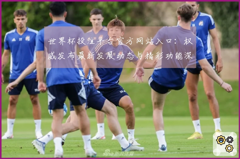 世界杯投注平台官方网站入口：权威发布最新发展动态与精彩功能深度解析