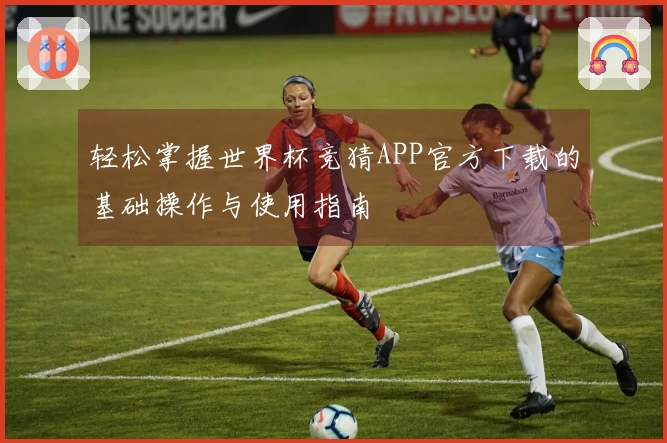 轻松掌握世界杯竞猜APP官方下载的基础操作与使用指南