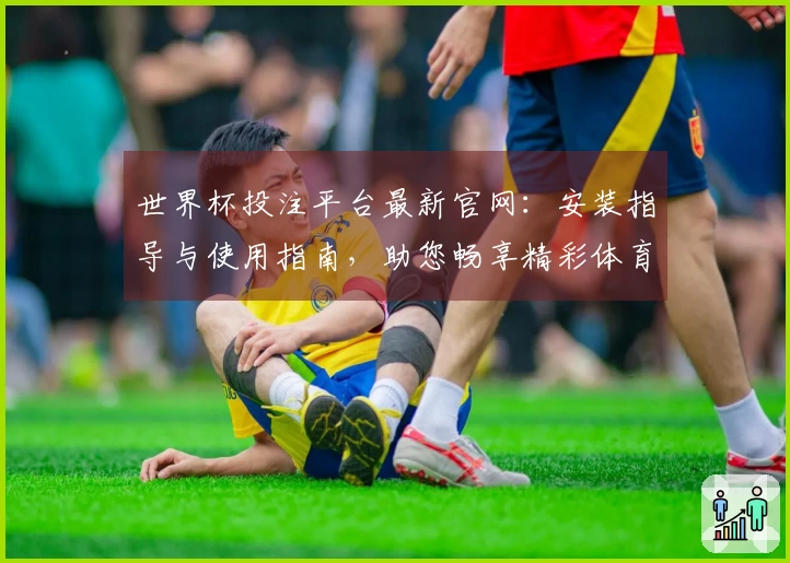 世界杯投注平台最新官网：安装指导与使用指南，助您畅享精彩体育直播