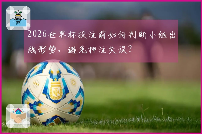 2026世界杯投注前如何判断小组出线形势，避免押注失误？
