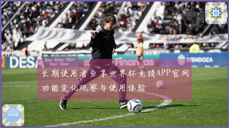 长期使用者分享世界杯竞猜APP官网功能变化观察与使用体验