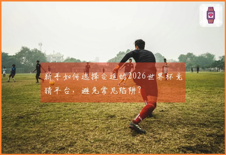 新手如何选择合适的2026世界杯竞猜平台,避免常见陷阱?