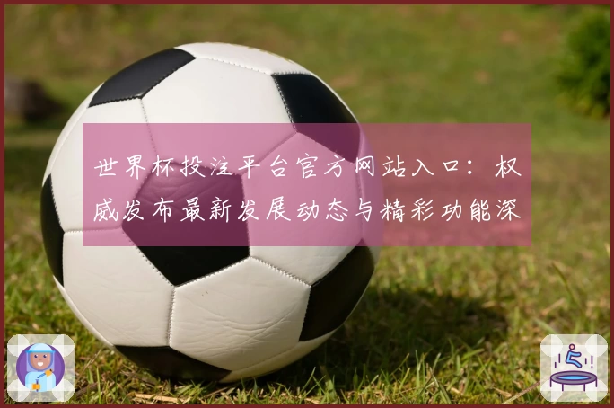 世界杯投注平台官方网站入口：权威发布最新发展动态与精彩功能深度解析