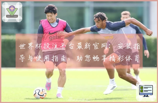 世界杯投注平台最新官网：安装指导与使用指南，助您畅享精彩体育直播