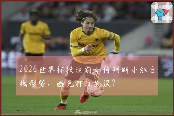 2026世界杯投注前如何判断小组出线形势，避免押注失误？