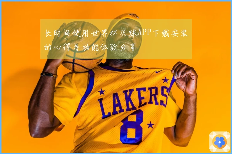长时间使用世界杯买球APP下载安装的心得与功能体验分享