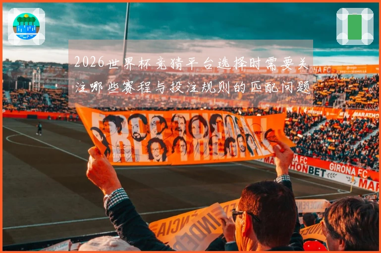 2026世界杯竞猜平台选择时需要关注哪些赛程与投注规则的匹配问题