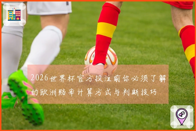 2026世界杯官方投注前你必须了解的欧洲赔率计算方式与判断技巧