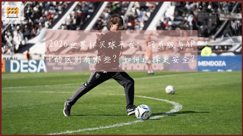 2026世界杯买球平台：网页版与APP的区别有哪些？如何选择更安全？